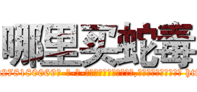哪里买蛇毒 (哪里买蛇毒【电-186x2687x6963-Q278180069元-吉-药-业】我们做的是长期生意,靠的是老客户长期支持 http://sngk.net/ebWWWA
)