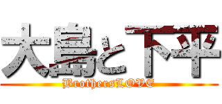 大島と下平 (BrothersLOVE)