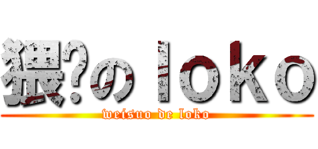 猥琐のｌｏｋｏ (weisuo de loko)