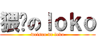 猥琐のｌｏｋｏ (weisuo de loko)