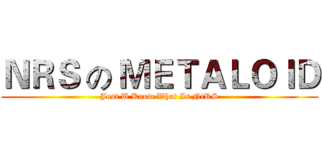 ＮＲＳ の ＭＥＴＡＬＯＩＤ (Just U Know What Is NtRS)