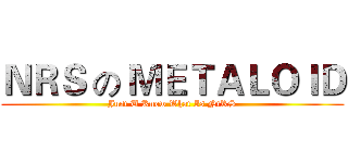 ＮＲＳ の ＭＥＴＡＬＯＩＤ (Just U Know What Is NtRS)