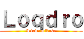 Ｌｏｑｄｒｏ (I love mikasa)