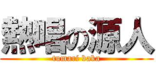 熱唱の源人 (tumari baka)