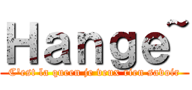 Ｈａｎｇｅ~ (C'est la queen je veux rien savoir)