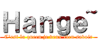 Ｈａｎｇｅ~ (C'est la queen je veux rien savoir)