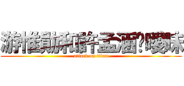 游惟勛和許孟涵搞曖昧 (attack on titan)