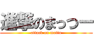 進撃のまっつー (attack on mattu)