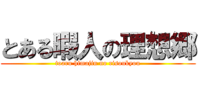 とある暇人の理想郷 (toaru himajin no risoukyou)