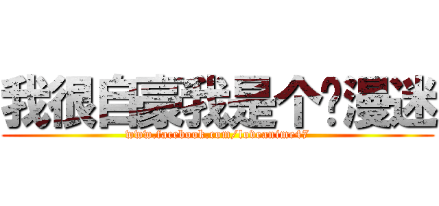 我很自豪我是个动漫迷 (www.facebook.com/loveanime47)