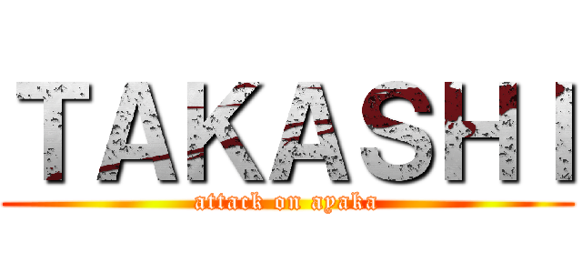 ＴＡＫＡＳＨＩ (attack on ayaka)