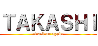 ＴＡＫＡＳＨＩ (attack on ayaka)