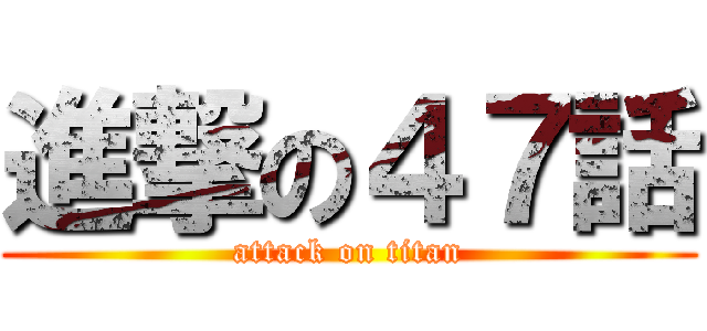 進撃の４７話 (attack on titan)