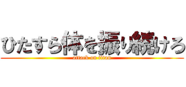 ひたすら体を振り続けろ (attack on titan)