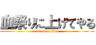 血祭りに上げてやる (attack on titan)