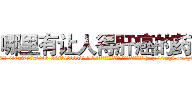 哪里有让人得肝癌的药 (哪里有让人得肝癌的药【电-186x2687x6963-Q278180069元-吉-药-业】我们做的是长期生意,靠的是老客户长期支持 http://sngk.net/gQStRJ
)