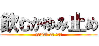 飲むかゆみ止め (attack on ｶﾕﾐ)