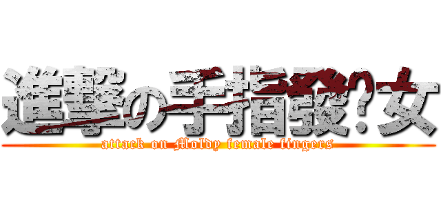 進撃の手指發霉女 (attack on Moldy female fingers)
