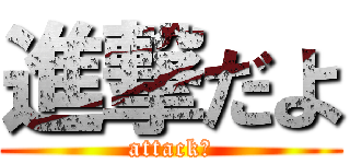 進撃だよ (attack！)