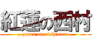 紅蓮の西村 (guren on nishimura)