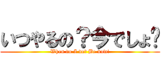 いつやるの？今でしょ‼ (When do I do? Be now!)