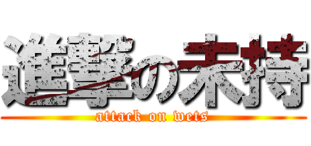 進撃の未持 (attack on wets)