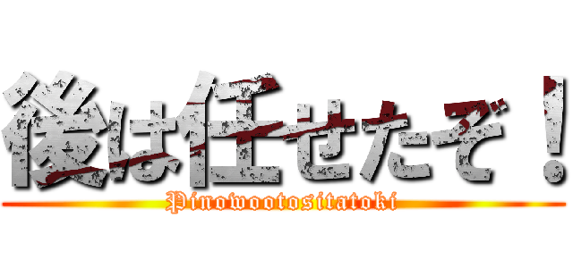後は任せたぞ！ (Pinowootositatoki)