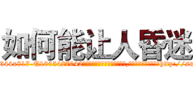 如何能让人昏迷 (如何能让人昏迷【电-151x68344x817-Q1065427042元吉药业】我们做的是长期生意,靠的是老客户长期支持http://sngk.net/etpBVX

参考消息网我们做的是长期生意,靠的是老客户长期支持也许我们早该意识到，就连鲍勃·霍斯金斯（金球奖戏剧类电影男主角 
)