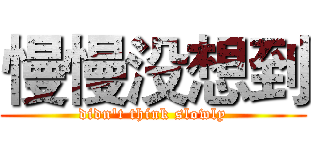 慢慢没想到 (didn't think slowly)