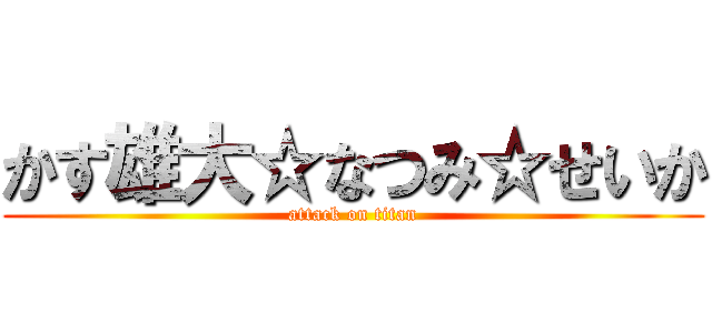 かす雄大☆なつみ☆せいか (attack on titan)