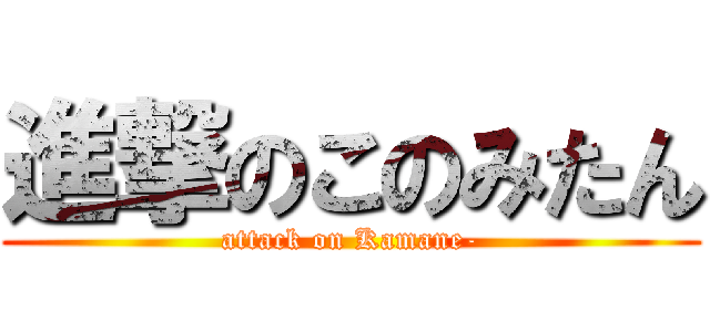 進撃のこのみたん (attack on Kamane-)