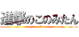 進撃のこのみたん (attack on Kamane-)