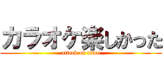 カラオケ楽しかった (attack on titan)
