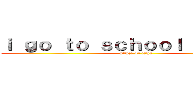 ｉ ｇｏ ｔｏ ｓｃｈｏｏｌ ｂｙ ｂｕｓ (attack on titan)