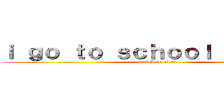 ｉ ｇｏ ｔｏ ｓｃｈｏｏｌ ｂｙ ｂｕｓ (attack on titan)