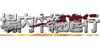 場内中継進行 (attack on titan)