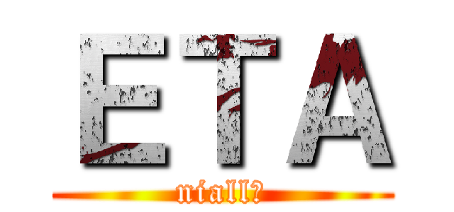 ＥＴＡ (niall?)