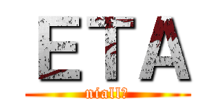 ＥＴＡ (niall?)