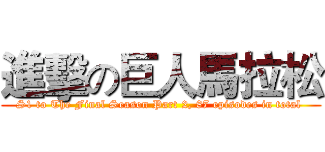 進擊の巨人馬拉松 (S1 to The Final Season Part 2, 87 episodes in total )