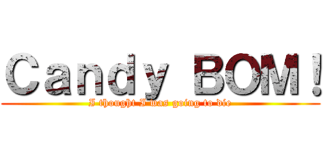 Ｃａｎｄｙ ＢＯＭ！ (I thought I was going to die)