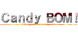 Ｃａｎｄｙ ＢＯＭ！ (I thought I was going to die)