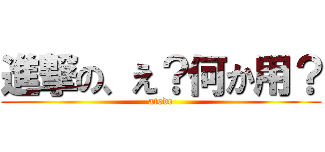 進撃の、え？何か用？ (atode)