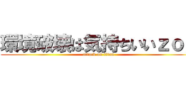 環境破壊は気持ちいいｚｏｙ (attack on titan)