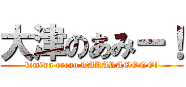 大津のあみー！ (kimiwa oreno TAKARAMONO!)