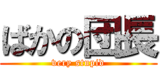 ばかの団長 (very stupid)