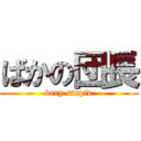 ばかの団長 (very stupid)