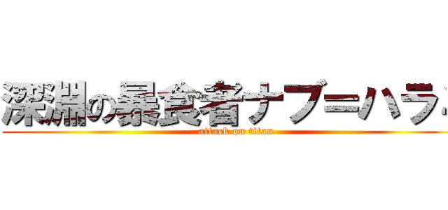 深淵の暴食者ナブ＝ハラミ (attack on titan)