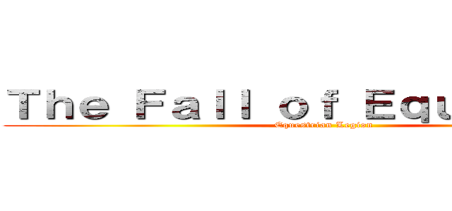 Ｔｈｅ Ｆａｌｌ ｏｆ Ｅｑｕｅｓｔｒｉａ (Equestrian Legion)