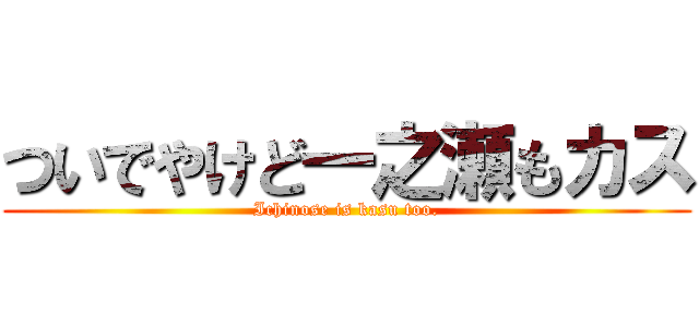 ついでやけど一之瀬もカス (Ichinose is kasu too.)