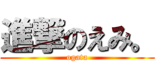 進撃のえみ。 (ogata)